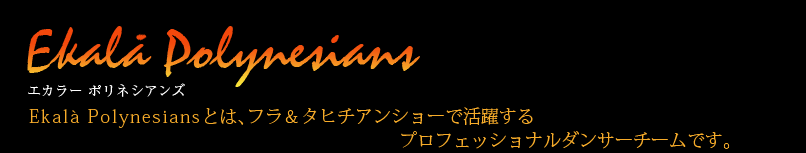 Ekala Polynesiansとは、フラ＆タヒチアンショーで活躍するプロフェッショナルダンサーチームです。